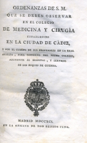 Ordenanzas de S.M. que se deben observar en el Colegio de Medicina y Cirugia establecido en la Ciudad de Cádiz, y por el Cuerpo de sus Profesores en la Real Armada, para gobierno del mismo Colegio, asistencia al Hospital y servicio de los buques de guerra
